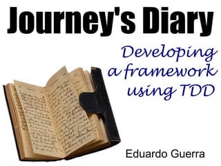 Journey's Diary
Developing
a framework
using TDD
Eduardo Guerra
 