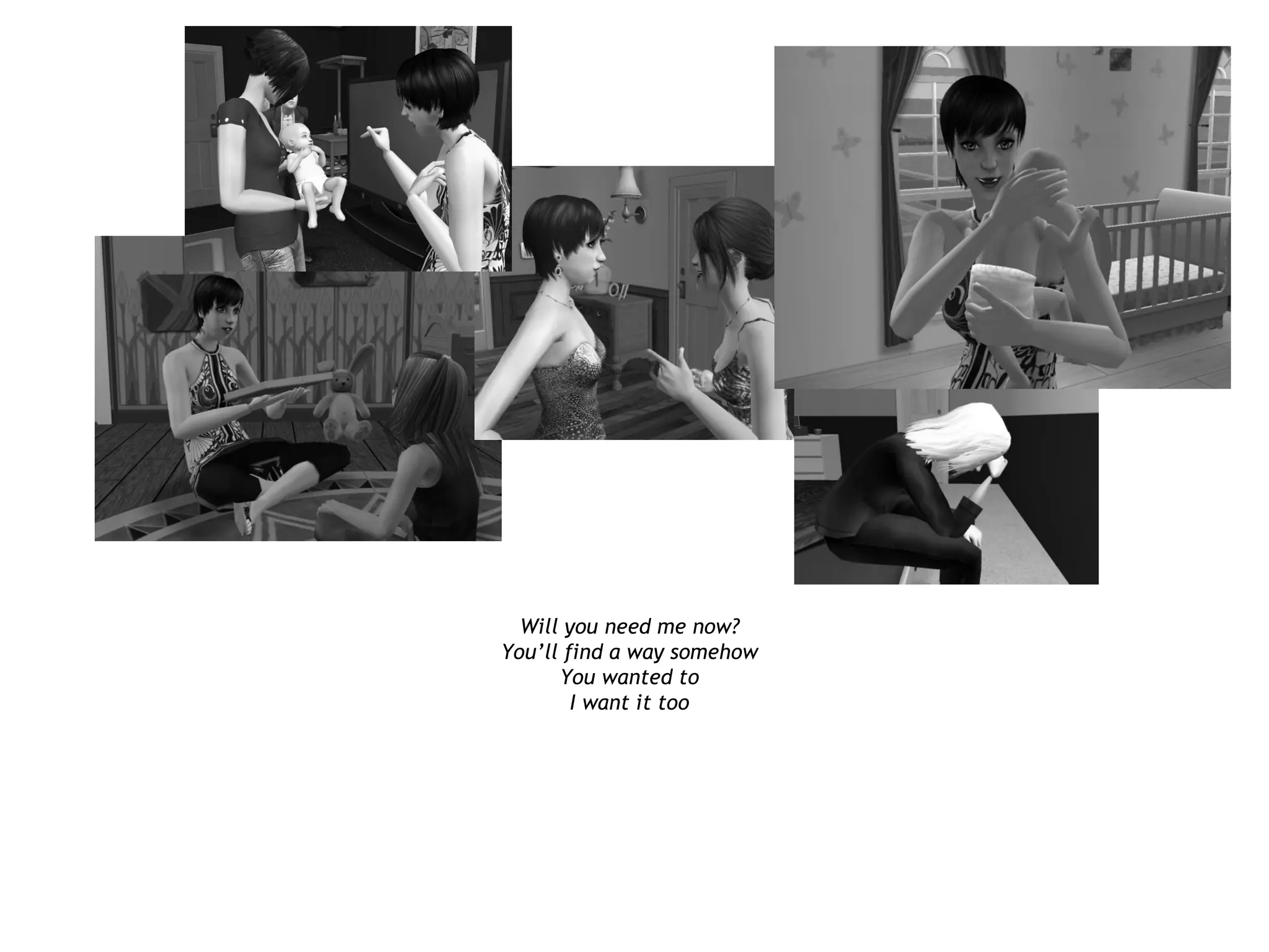 Will you need me now?
You’ll find a way somehow
      You wanted to
        I want it too
 