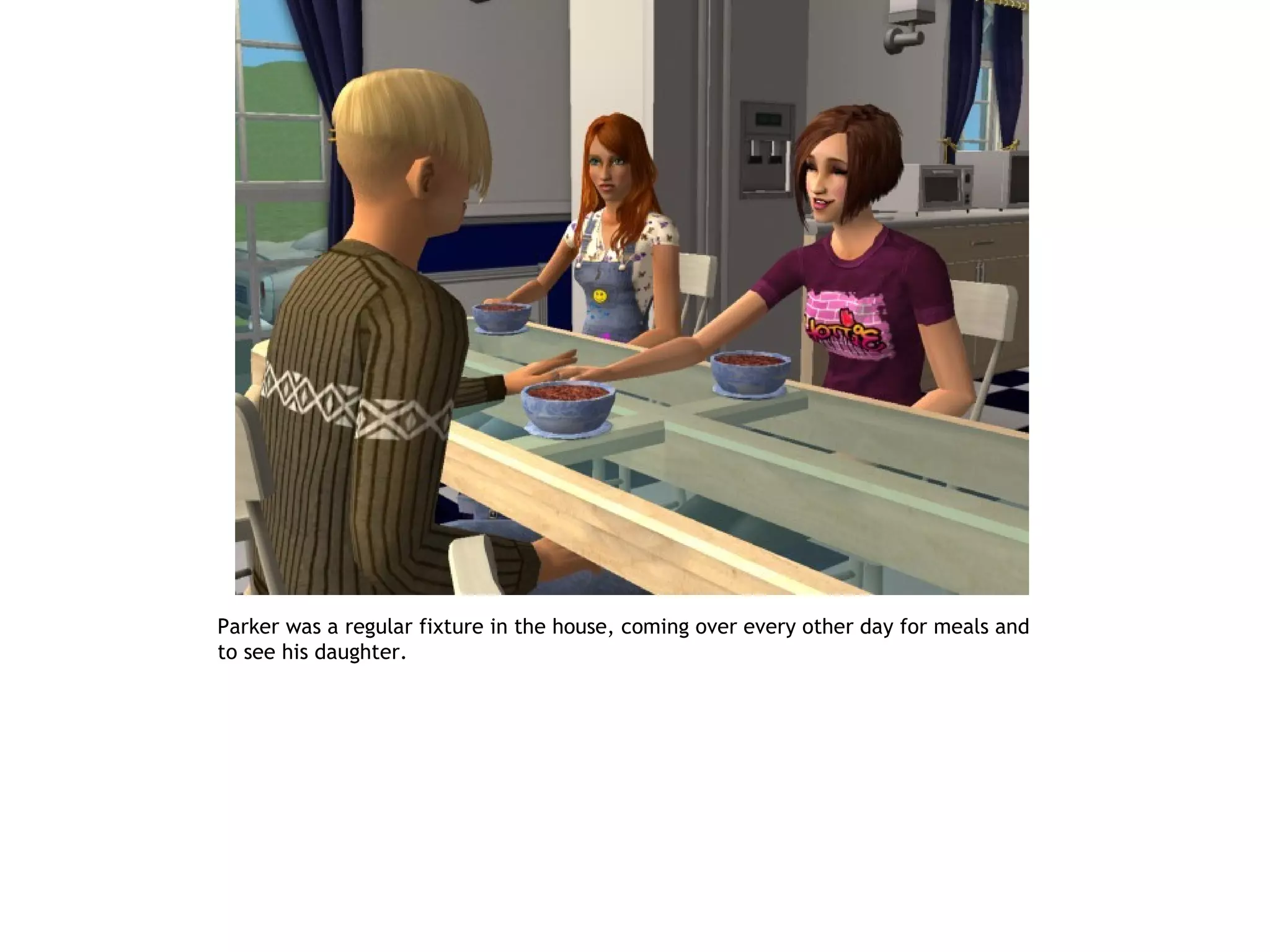 Parker was a regular fixture in the house, coming over every other day for meals and
to see his daughter.
 