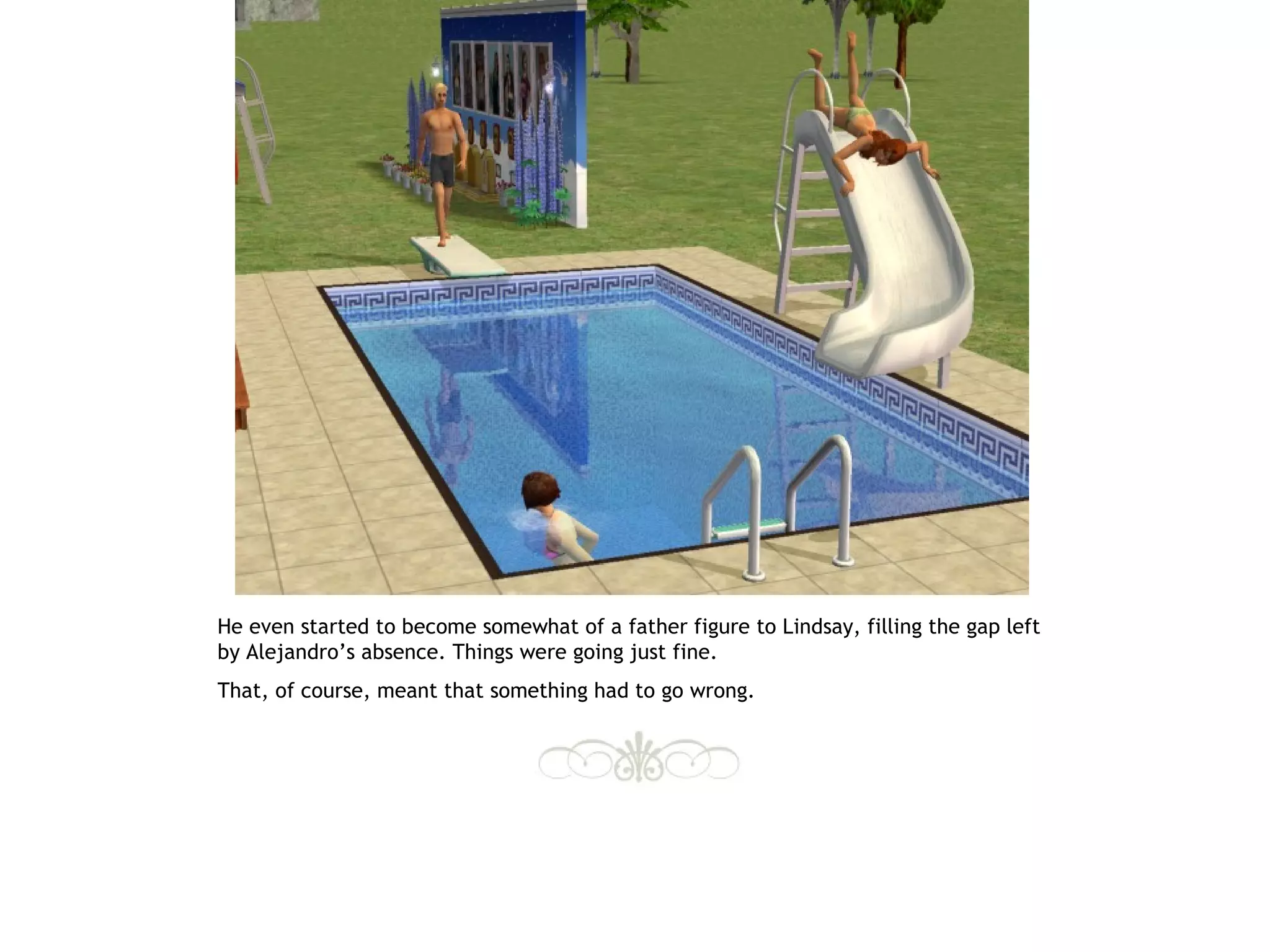 He even started to become somewhat of a father figure to Lindsay, filling the gap left
by Alejandro’s absence. Things were going just fine.
That, of course, meant that something had to go wrong.
 