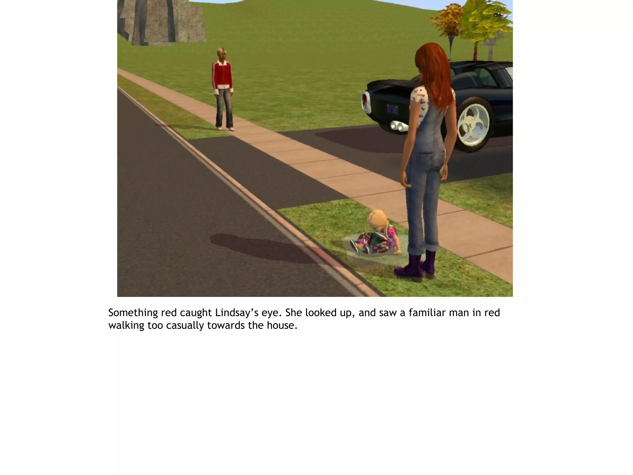 Something red caught Lindsay’s eye. She looked up, and saw a familiar man in red
walking too casually towards the house.
 