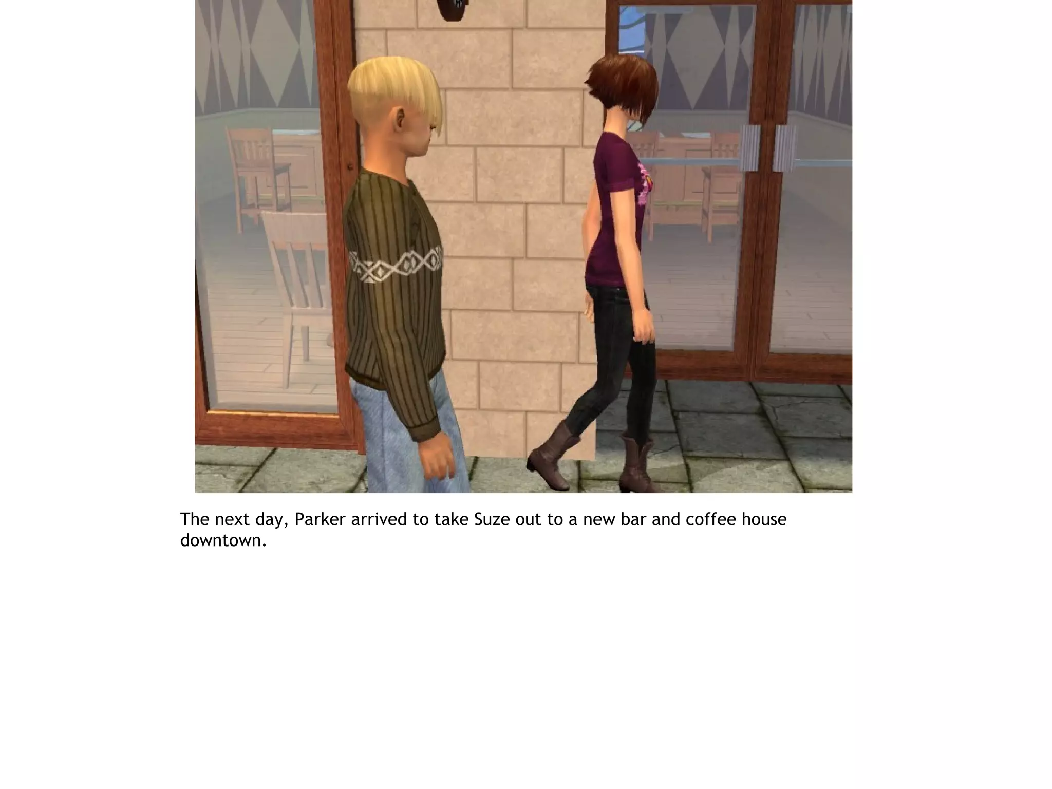 The next day, Parker arrived to take Suze out to a new bar and coffee house
downtown.
 