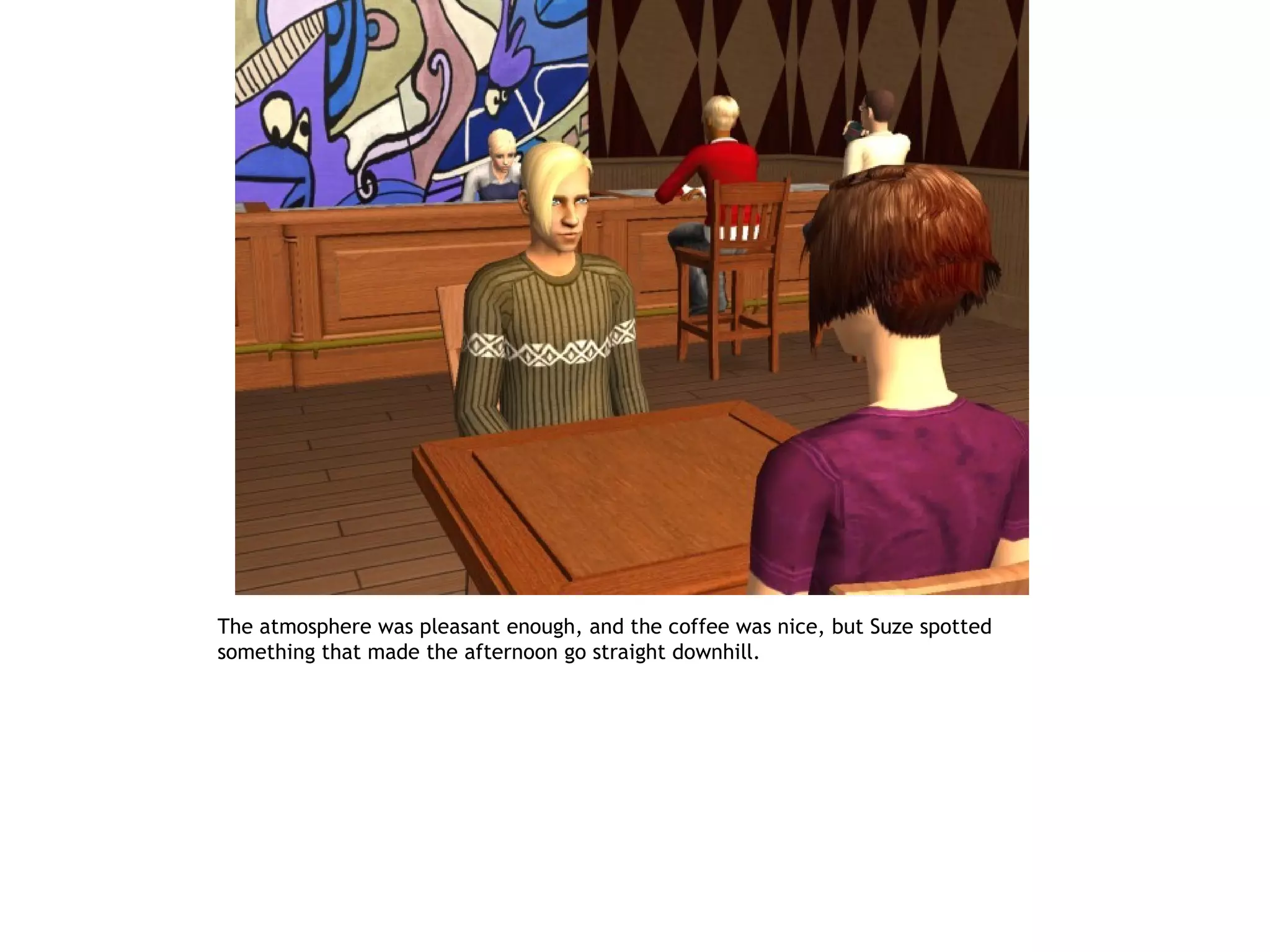 The atmosphere was pleasant enough, and the coffee was nice, but Suze spotted
something that made the afternoon go straight downhill.
 