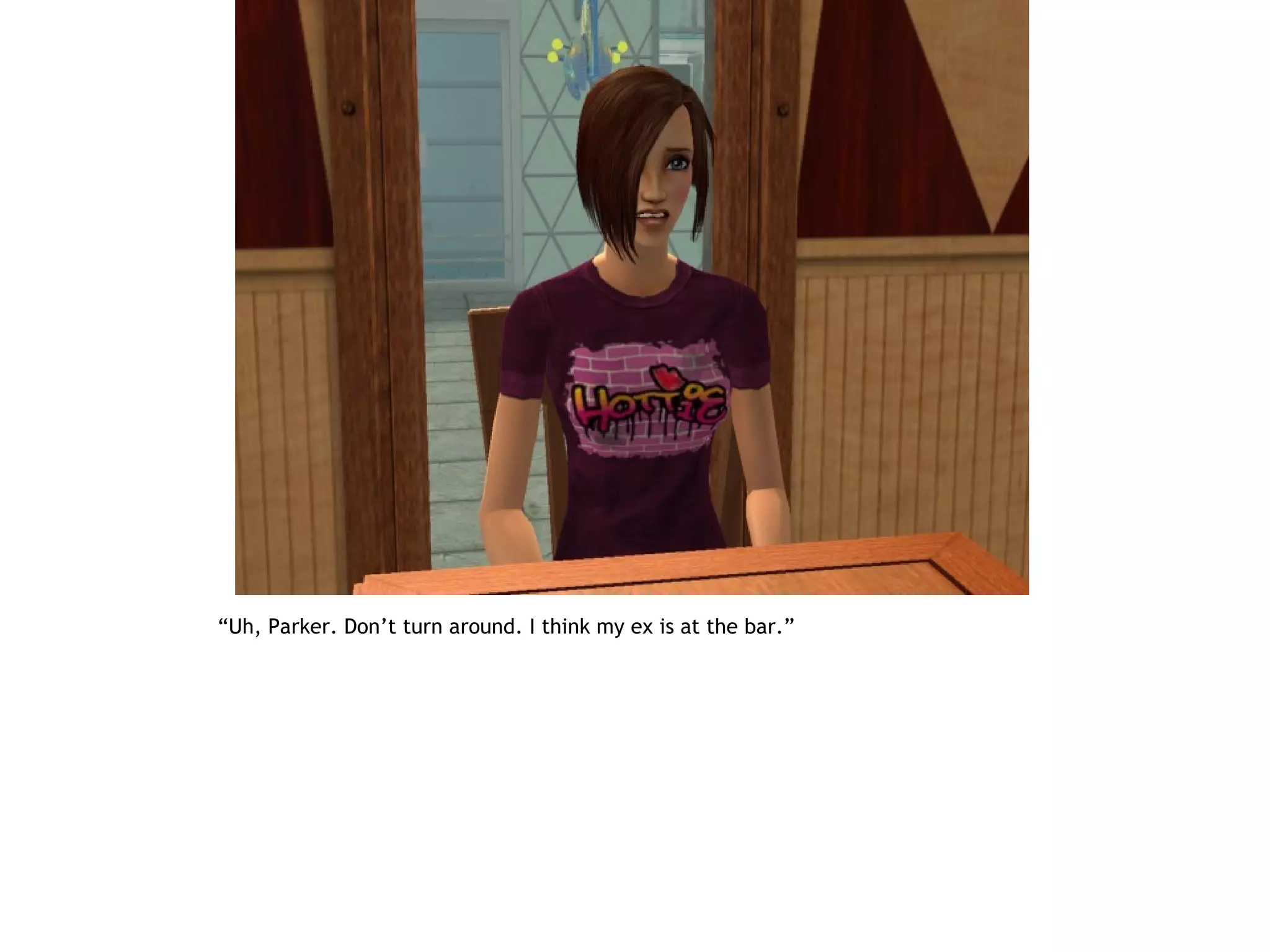 “Uh, Parker. Don’t turn around. I think my ex is at the bar.”
 