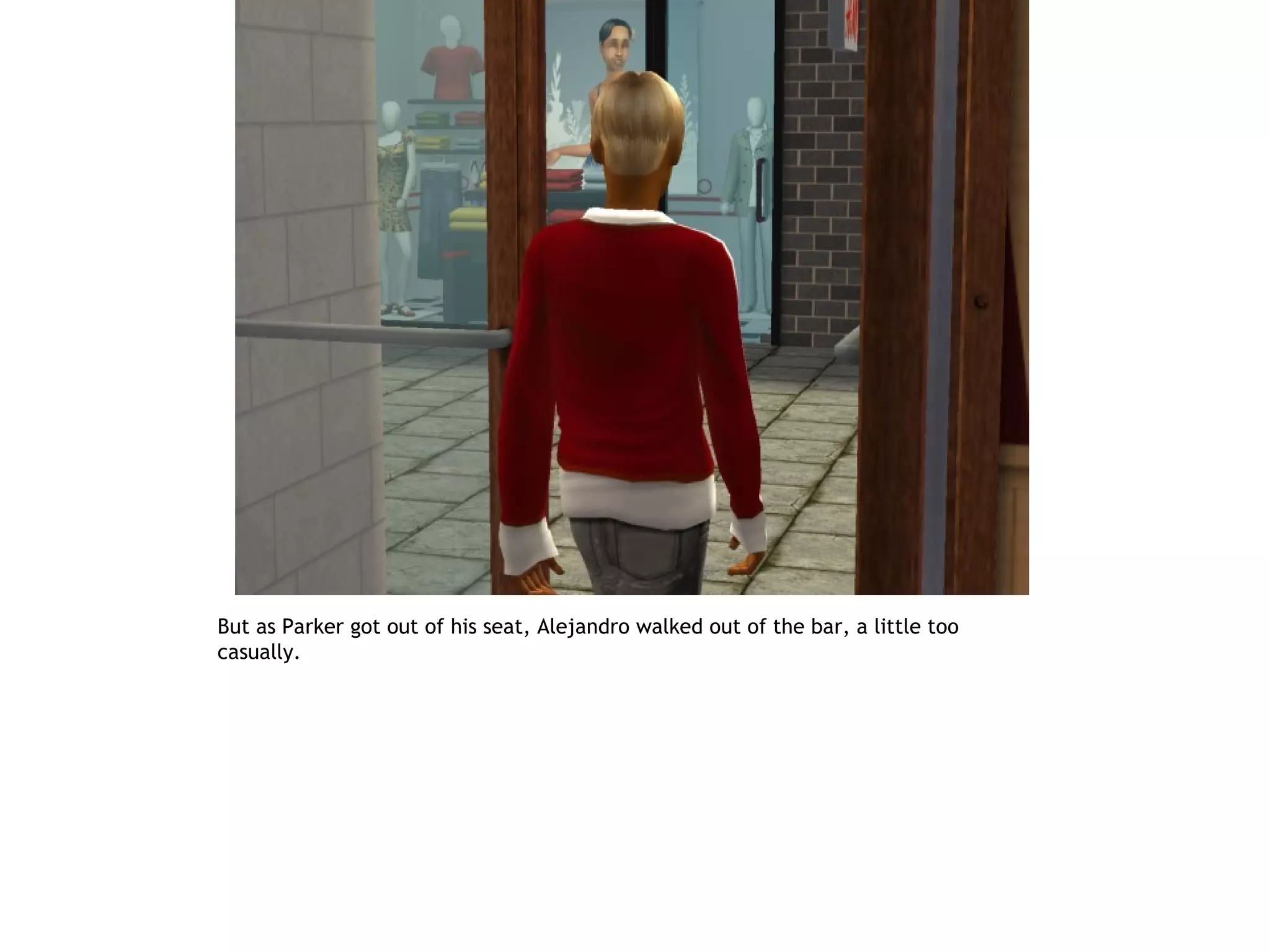 But as Parker got out of his seat, Alejandro walked out of the bar, a little too
casually.
 