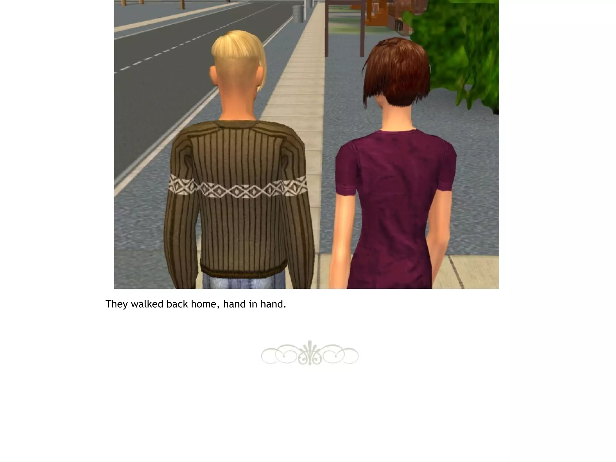They walked back home, hand in hand.
 
