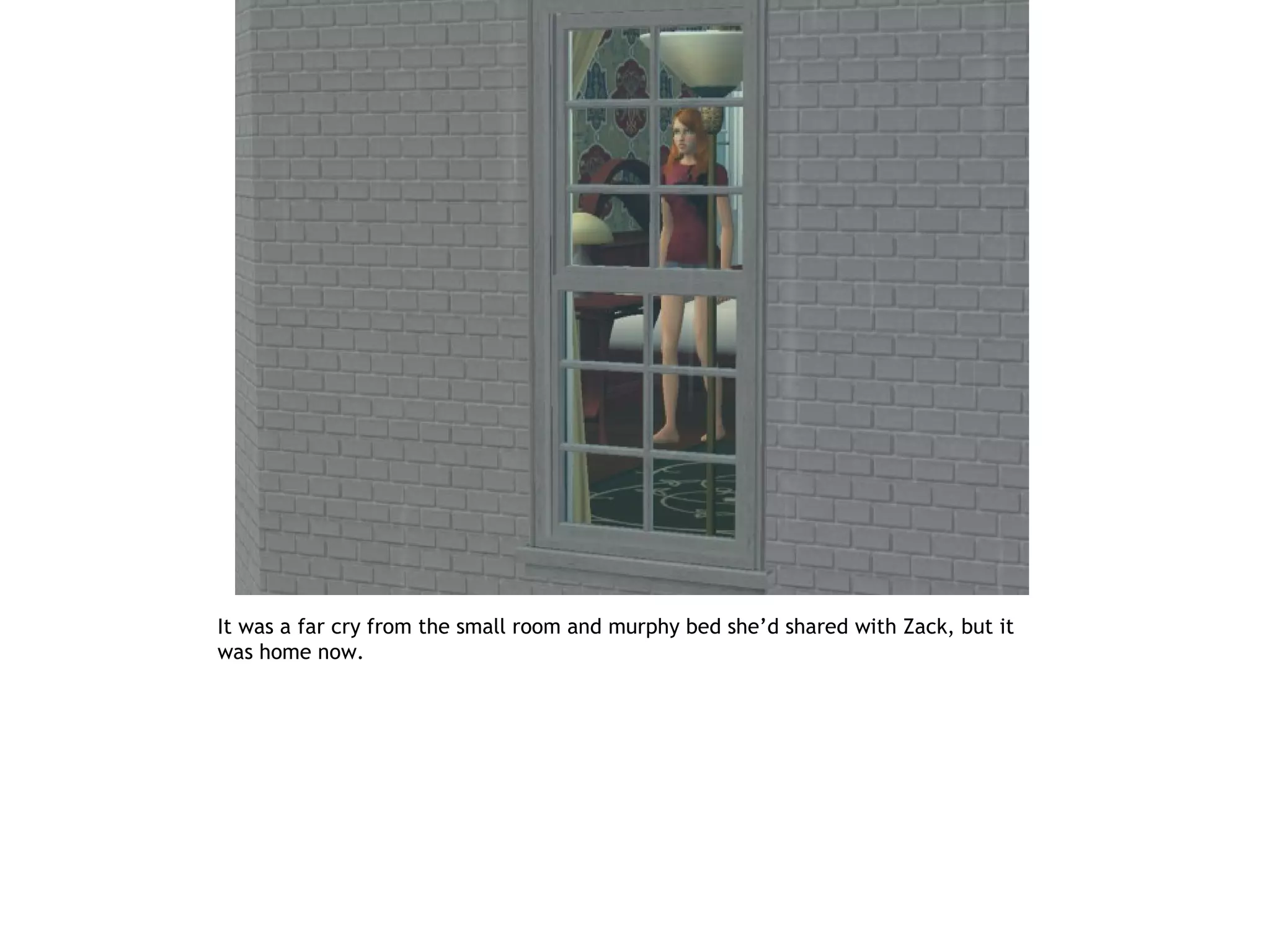 It was a far cry from the small room and murphy bed she’d shared with Zack, but it
was home now.
 