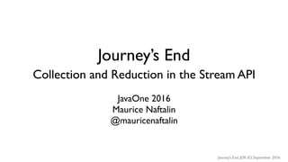 Journey’s End, JDK.IO, September 2016
Journey’s End
Collection and Reduction in the Stream API
JavaOne 2016
Maurice Naftalin
@mauricenaftalin
 