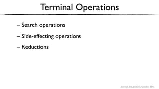 Journey’s End, JavaOne, October 2015
Terminal Operations
– Search operations
– Side-effecting operations
– Reductions 
 
