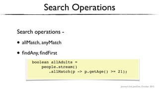 Journey’s End, JavaOne, October 2015
Search Operations
Search operations -
• allMatch, anyMatch
• ﬁndAny, ﬁndFirst
boolean allAdults =
people.stream() 
.allMatch(p -> p.getAge() >= 21); 
 