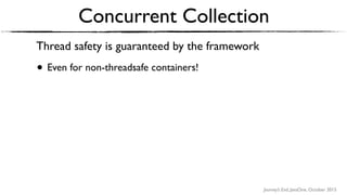 Journey’s End, JavaOne, October 2015
Thread safety is guaranteed by the framework
• Even for non-threadsafe containers!
Concurrent Collection
 