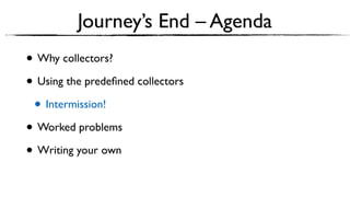 • Why collectors?
• Using the predeﬁned collectors
• Intermission!
• Worked problems
• Writing your own
Journey’s End – Agenda
 
