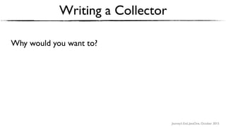 Journey’s End, JavaOne, October 2015
Writing a Collector
Why would you want to?
 