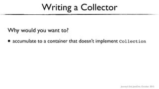 Journey’s End, JavaOne, October 2015
Writing a Collector
Why would you want to?
• accumulate to a container that doesn’t implement Collection
 