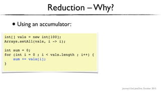 Journey’s End, JavaOne, October 2015
• Using an accumulator:
Reduction – Why?
int[] vals = new int[100];
Arrays.setAll(vals, i -> i);
int sum = 0;
for (int i = 0 ; i < vals.length ; i++) {
sum += vals[i];
} 
 