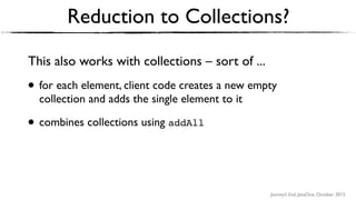 Journey’s End, JavaOne, October 2015
Reduction to Collections?
This also works with collections – sort of ...
• for each element, client code creates a new empty
collection and adds the single element to it
• combines collections using addAll
 