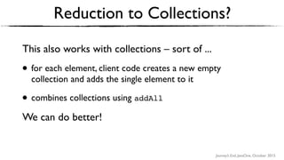Journey’s End, JavaOne, October 2015
Reduction to Collections?
This also works with collections – sort of ...
• for each element, client code creates a new empty
collection and adds the single element to it
• combines collections using addAll
We can do better!
 