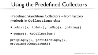 Journey’s End, JavaOne, October 2015
Predeﬁned Standalone Collectors – from factory
methods in Collections class
• toList(), toSet(), toMap(), joining()
• toMap(), toCollection()
groupingBy(), partitioningBy(),
groupingByConcurrent()
Using the Predeﬁned Collectors
 