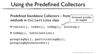 Journey’s End, JavaOne, October 2015
Predeﬁned Standalone Collectors – from factory
methods in Collections class
• toList(), toSet(), toMap(), joining()
• toMap(), toCollection()
groupingBy(), partitioningBy(),
groupingByConcurrent()
Using the Predeﬁned Collectors
framework provides
the Supplier
 