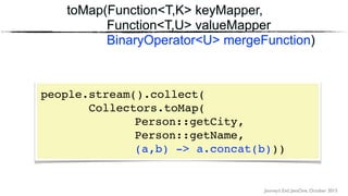 Journey’s End, JavaOne, October 2015
toMap(Function<T,K> keyMapper,
Function<T,U> valueMapper
BinaryOperator<U> mergeFunction)
people.stream().collect(
Collectors.toMap(
Person::getCity, 
Person::getName,
(a,b) -> a.concat(b)))
 