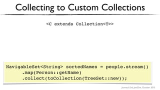 Journey’s End, JavaOne, October 2015
Collecting to Custom Collections
<C extends Collection<T>>
NavigableSet<String> sortedNames = people.stream()
.map(Person::getName) 
.collect(toCollection(TreeSet::new));
 
