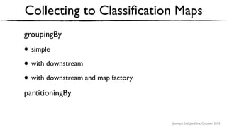 Journey’s End, JavaOne, October 2015
Collecting to Classiﬁcation Maps
groupingBy
• simple
• with downstream
• with downstream and map factory
partitioningBy
 