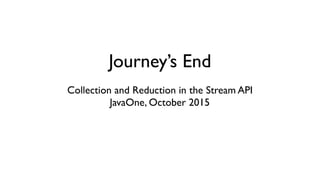 Journey’s End
Collection and Reduction in the Stream API
JavaOne, October 2015
 