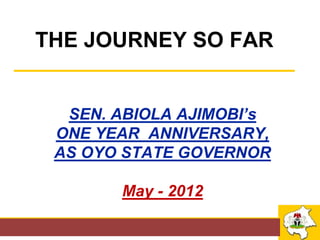 THE JOURNEY SO FAR
___________________________

    SEN. ABIOLA AJIMOBI’s
   ONE YEAR ANNIVERSARY,
   AS OYO STATE GOVERNOR

          May - 2012
 