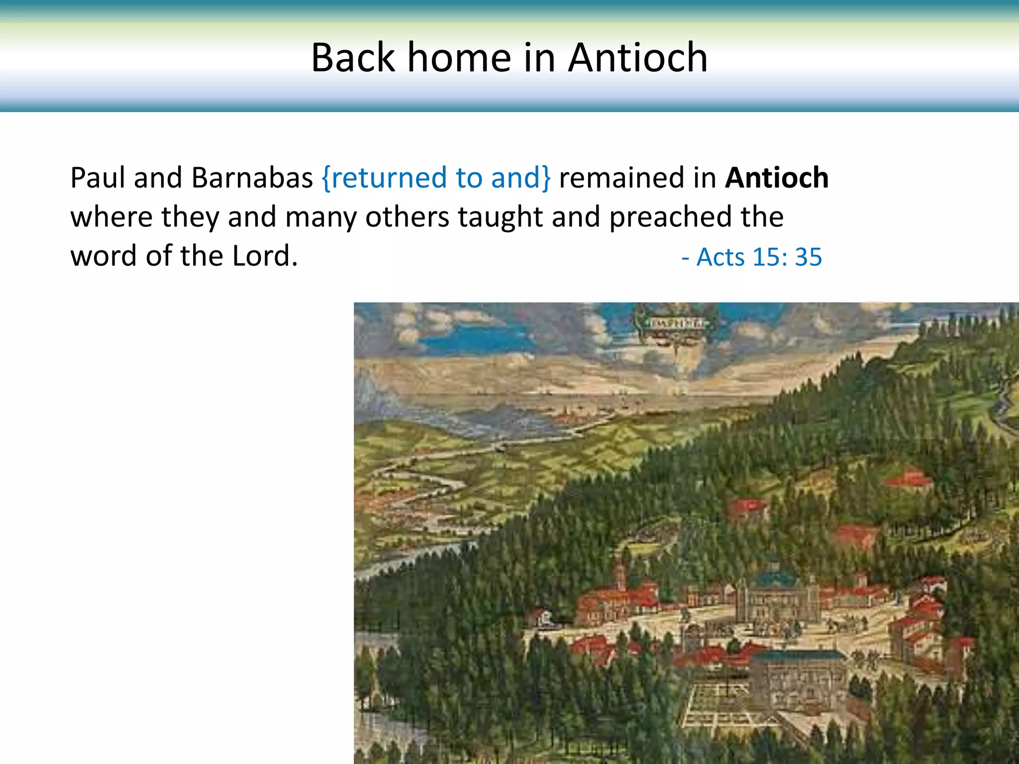 Paul and Barnabas {returned to and} remained in Antioch
where they and many others taught and preached the
word of the Lord. - Acts 15: 35
Back home in Antioch
 