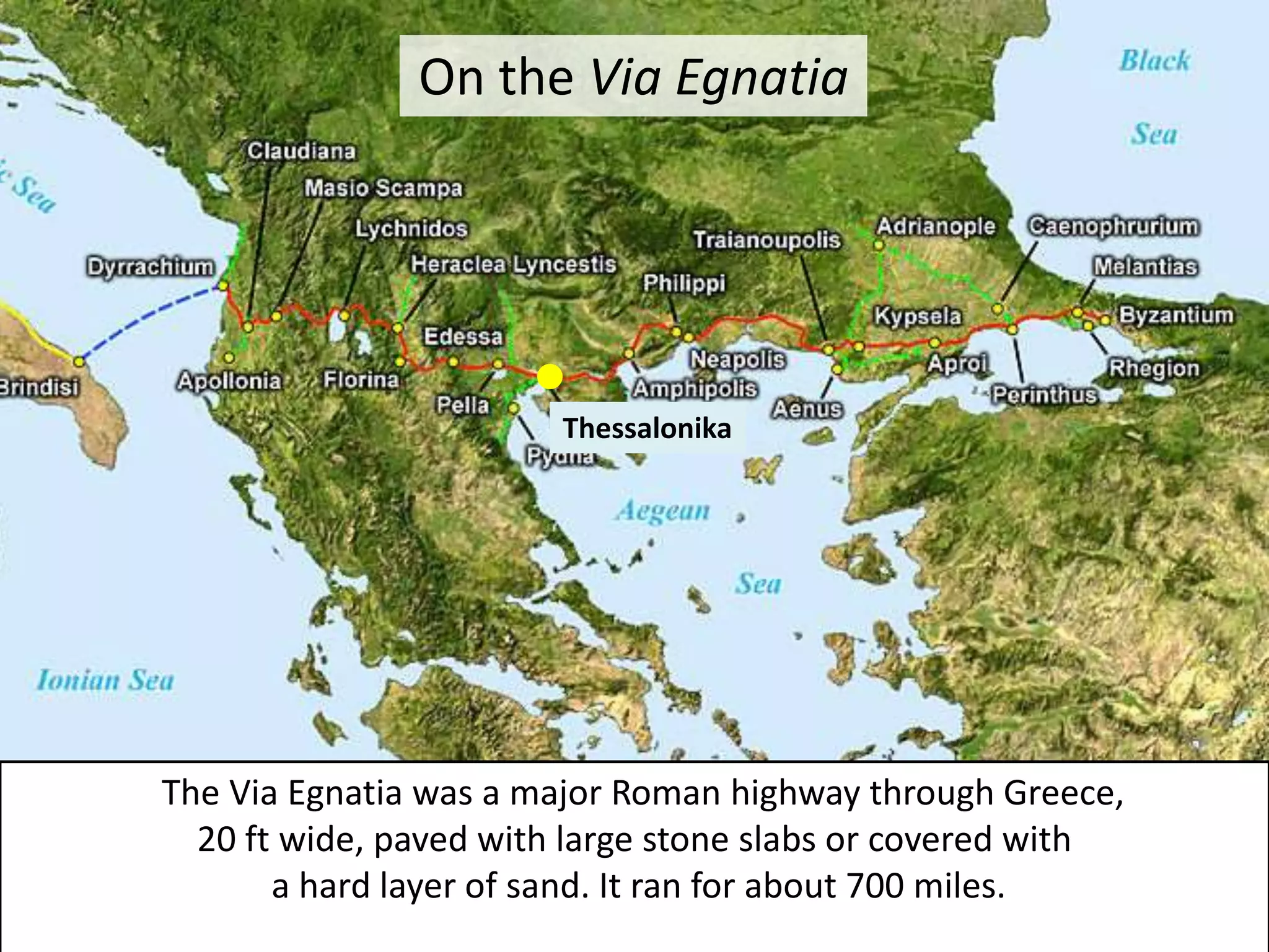 The Via Egnatia was a major Roman highway through Greece,
20 ft wide, paved with large stone slabs or covered with
a hard layer of sand. It ran for about 700 miles.
On the Via Egnatia
Thessalonika
 