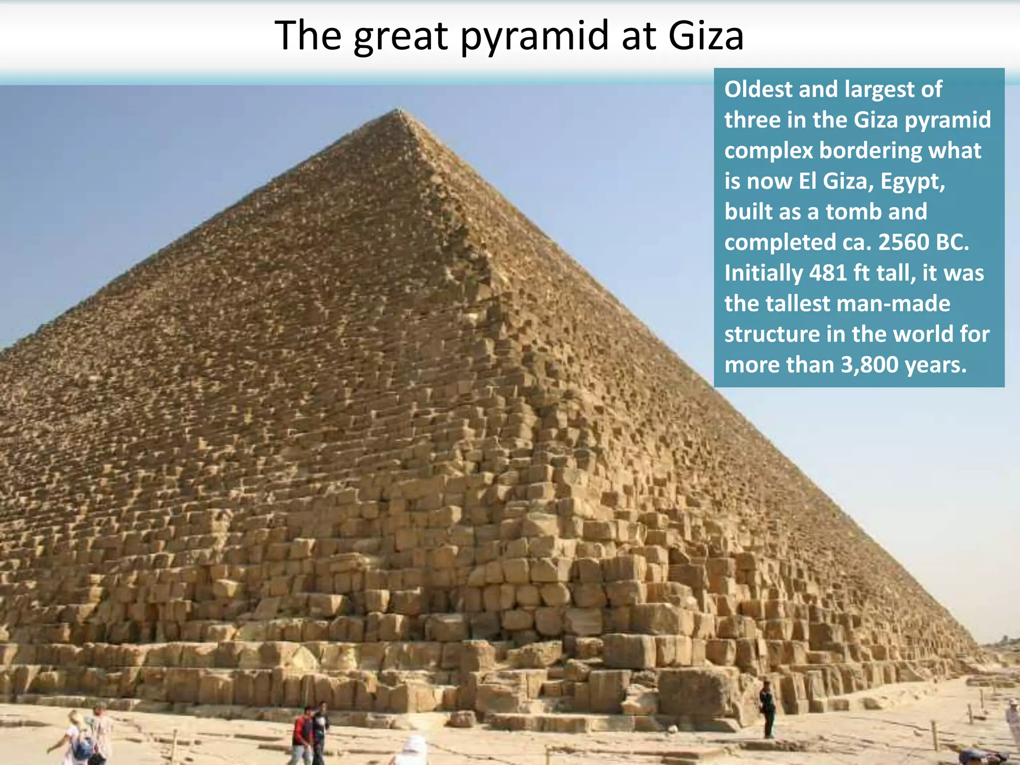 The great pyramid at Giza
Oldest and largest of
three in the Giza pyramid
complex bordering what
is now El Giza, Egypt,
built as a tomb and
completed ca. 2560 BC.
Initially 481 ft tall, it was
the tallest man-made
structure in the world for
more than 3,800 years.
 