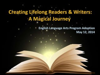 Creating Lifelong Readers & Writers:
A Magical Journey
English Language Arts Program Adoption
May 12, 2014
 