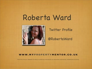 Roberta Ward
                                                   Twitter Proﬁle

                                                 @RobertaWard



  www.m ypr o pe rt yme n t o r . c o . u k
Teaching ethical property & wealth investing strategies via individual mentoring, workshops & events
 