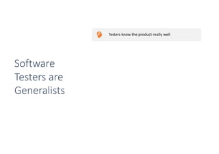 Testers know the product really well
Have users in mind
Are great in asking ques:ons
Have usually great communica:on and people skills
Have usually technical skills
They have the complete package to talk to
developers, designers and outside stakeholders
Software
Testers are
Generalists
 