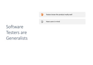 Testers know the product really well
Have users in mind
Are great in asking questions
Have usually great communica:on and people skills
Have usually technical skills
They have the complete package to talk to
developers, designers and outside stakeholders
Software
Testers are
Generalists
 