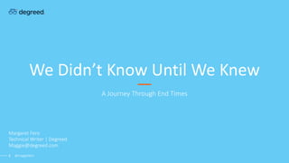 We Didn’t Know Until We Knew
A Journey Through End Times
Margaret Fero
Technical Writer | Degreed
Maggie@degreed.com
@maggiefero1
 