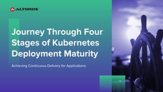Journey Through Four
Stages of Kubernetes
Deployment Maturity
Achieving Continuous Delivery for Applications
 