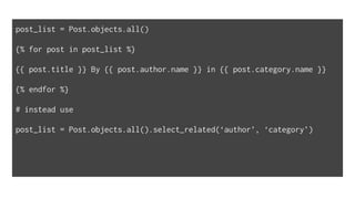 post_list = Post.objects.all()
{% for post in post_list %}
{{ post.title }} By {{ post.author.name }} in {{ post.category.name }}
{% endfor %}
# instead use
post_list = Post.objects.all().select_related(‘author’, ‘category’)
 