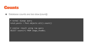 Counts
● Database counts are too slow (coun())
# normal django query
total_posts = Post.objects.all().count()
# similar result using raw query
SELECT count(*) FROM image_thumbs;
 