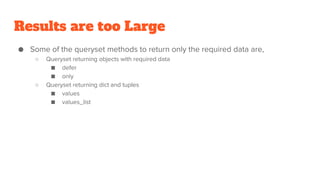 Results are too Large
● Some of the queryset methods to return only the required data are,
○ Queryset returning objects with required data
■ defer
■ only
○ Queryset returning dict and tuples
■ values
■ values_list
 