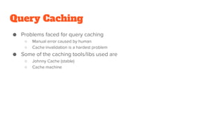Query Caching
● Problems faced for query caching
○ Manual error caused by human
○ Cache invalidation is a hardest problem
● Some of the caching tools/libs used are
○ Johnny Cache (stable)
○ Cache machine
 