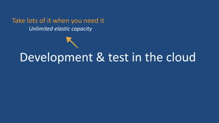 Development & test in the cloud
Take lots of it when you need it
Unlimited elastic capacity
 