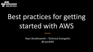 Best practices for getting
   started with AWS
     Ryan Shuttleworth – Technical Evangelist
                  @ryanAWS
 