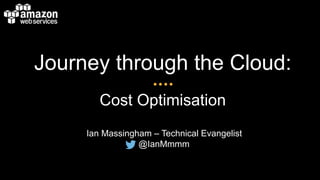 Journey through the Cloud:
Cost Optimisation
Ian Massingham – Technical Evangelist
@IanMmmm
 