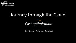 Journey through the Cloud:
Cost optimization
Jan Borch – Solutions Architect
 