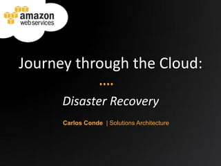 Journey through the Cloud:
Disaster Recovery
Carlos Conde | Solutions Architecture
 