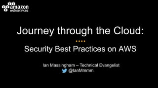 Journey through the Cloud: 
Security Best Practices on AWS 
Ian Massingham – Technical Evangelist 
@IanMmmm 
 