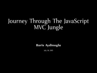 Journey Through The JavaScript
MVC Jungle
Baris Aydinoglu
July 30, 2015
 
