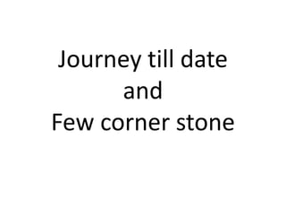 Journey till date
and
Few corner stone
 
