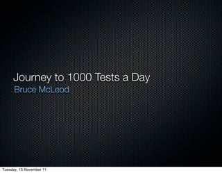 Journey to 1000 Tests a Day
      Bruce McLeod




Tuesday, 15 November 11
 